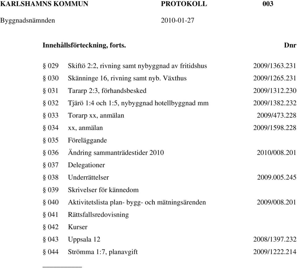 228 034 xx, anmälan 2009/1598.228 035 Föreläggande 036 Ändring sammanträdestider 2010 2010/008.201 037 Delegationer 038 Underrättelser 2009.005.