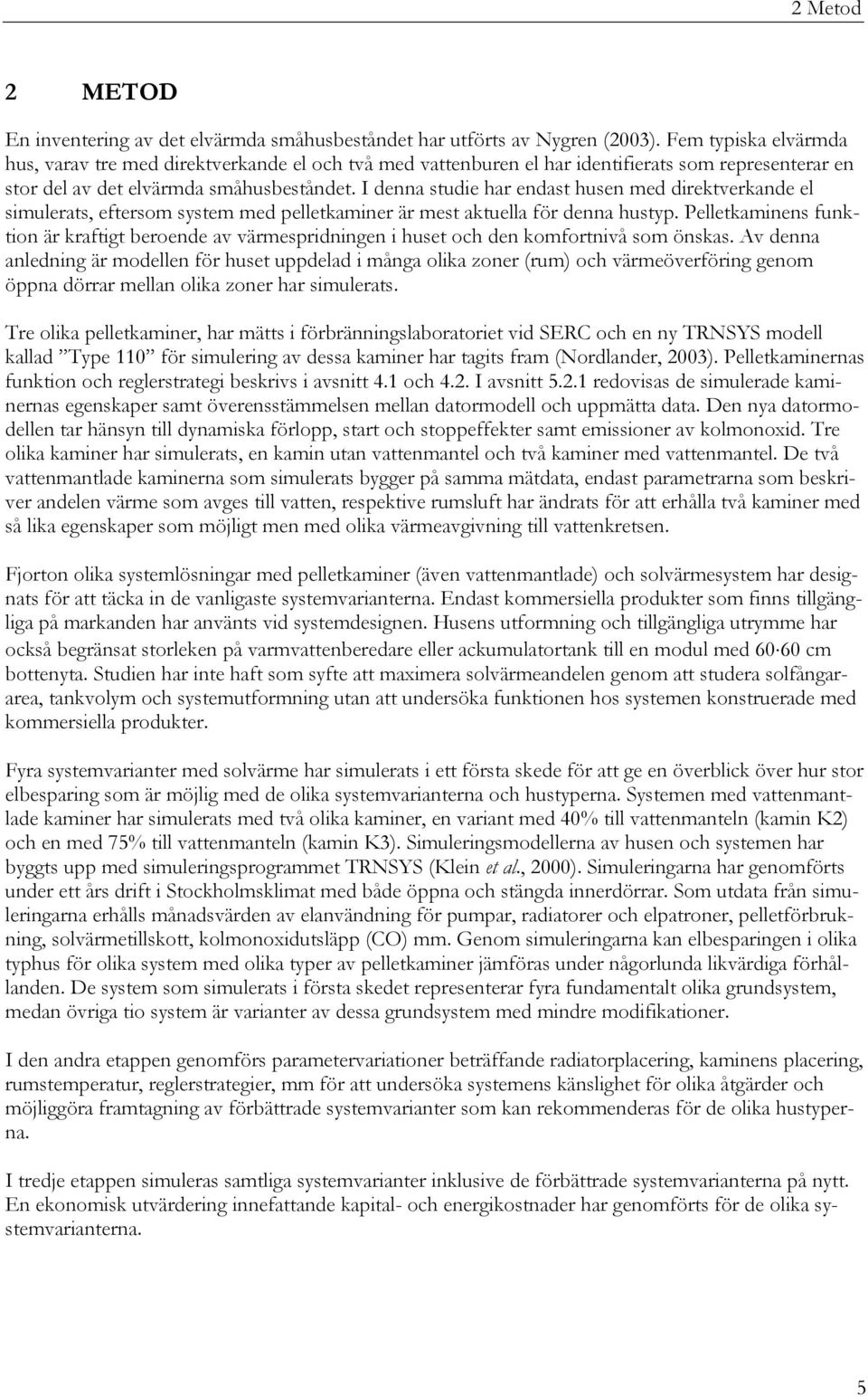 I denna studie har endast husen med direktverkande el simulerats, eftersom system med pelletkaminer är mest aktuella för denna hustyp.