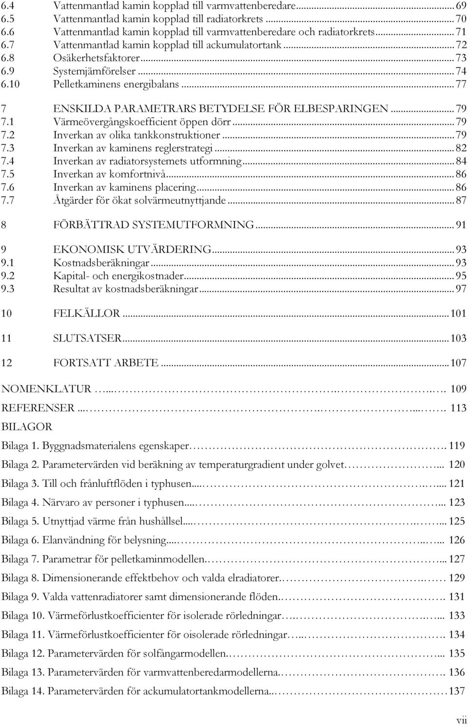 .. 79 7.1 Värmeövergångskoefficient öppen dörr... 79 7.2 Inverkan av olika tankkonstruktioner...79 7.3 Inverkan av kaminens reglerstrategi...82 7.4 Inverkan av radiatorsystemets utformning...84 7.