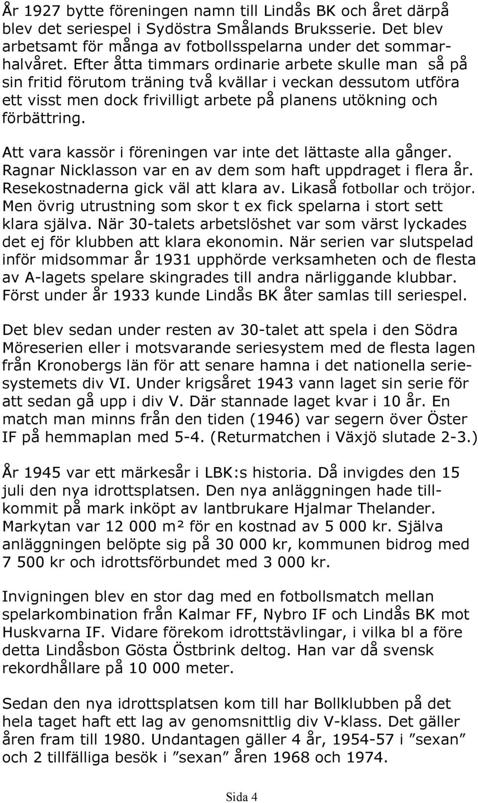 Att vara kassör i föreningen var inte det lättaste alla gånger. Ragnar Nicklasson var en av dem som haft uppdraget i flera år. Resekostnaderna gick väl att klara av. Likaså fotbollar och tröjor.