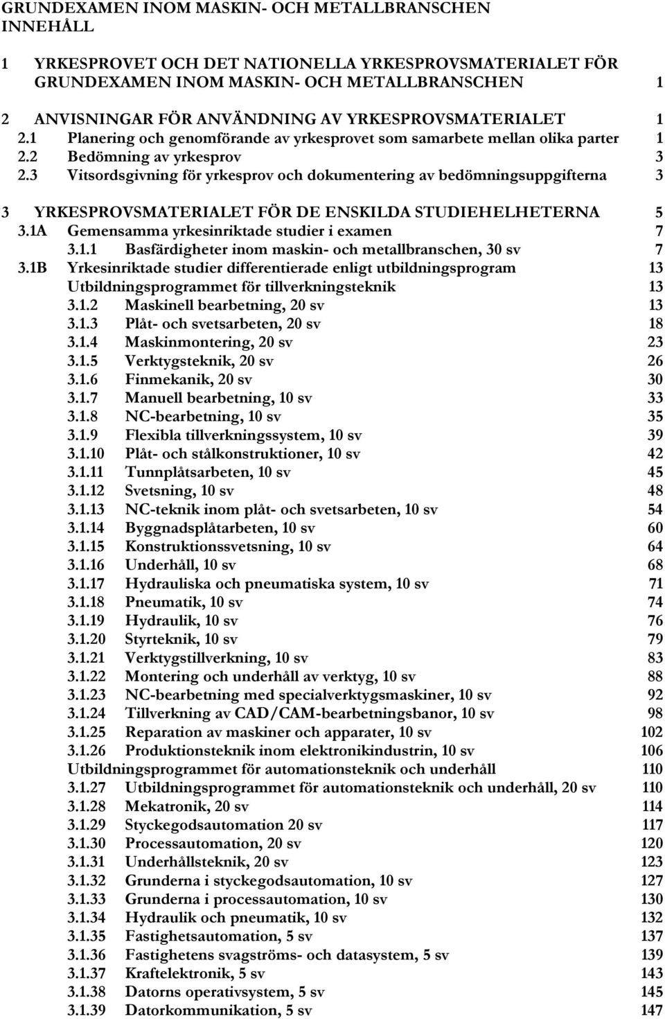 3 Vitsordsgivning för yrkesprov och dokumentering av bedömningsuppgifterna 3 3 YRKESPROVSMATERIALET FÖR DE ENSKILDA STUDIEHELHETERNA 5 3.1A Gemensamma yrkesinriktade studier i examen 7 3.1.1 Basfärdigheter inom maskin- och metallbranschen, 30 sv 7 3.