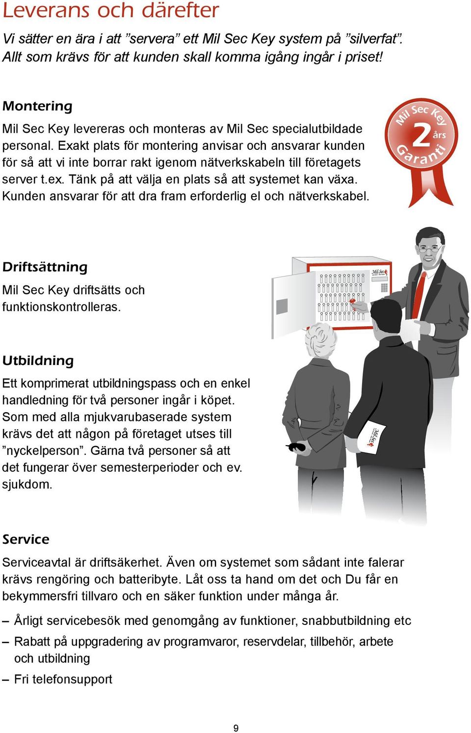 Exakt plats för montering anvisar och ansvarar kunden för så att vi inte borrar rakt igenom nätverkskabeln till företagets server t.ex. Tänk på att välja en plats så att systemet kan växa.