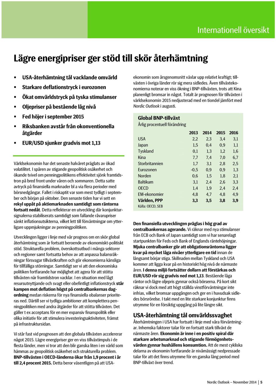 volatilitet. I spåren av stigande geopolitisk osäkerhet och ökande tvivel om penningpolitikens effektivitet sjönk framtidstron på bred front under våren och sommaren.