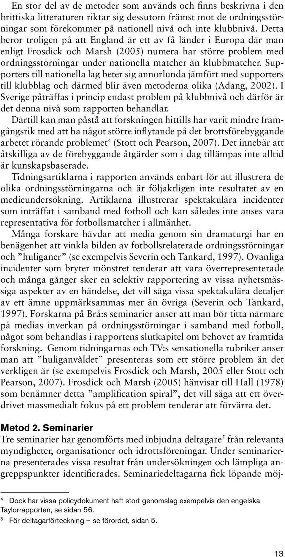 Supporters till nationella lag beter sig annorlunda jämfört med supporters till klubblag och därmed blir även metoderna olika (Adang, 2002).