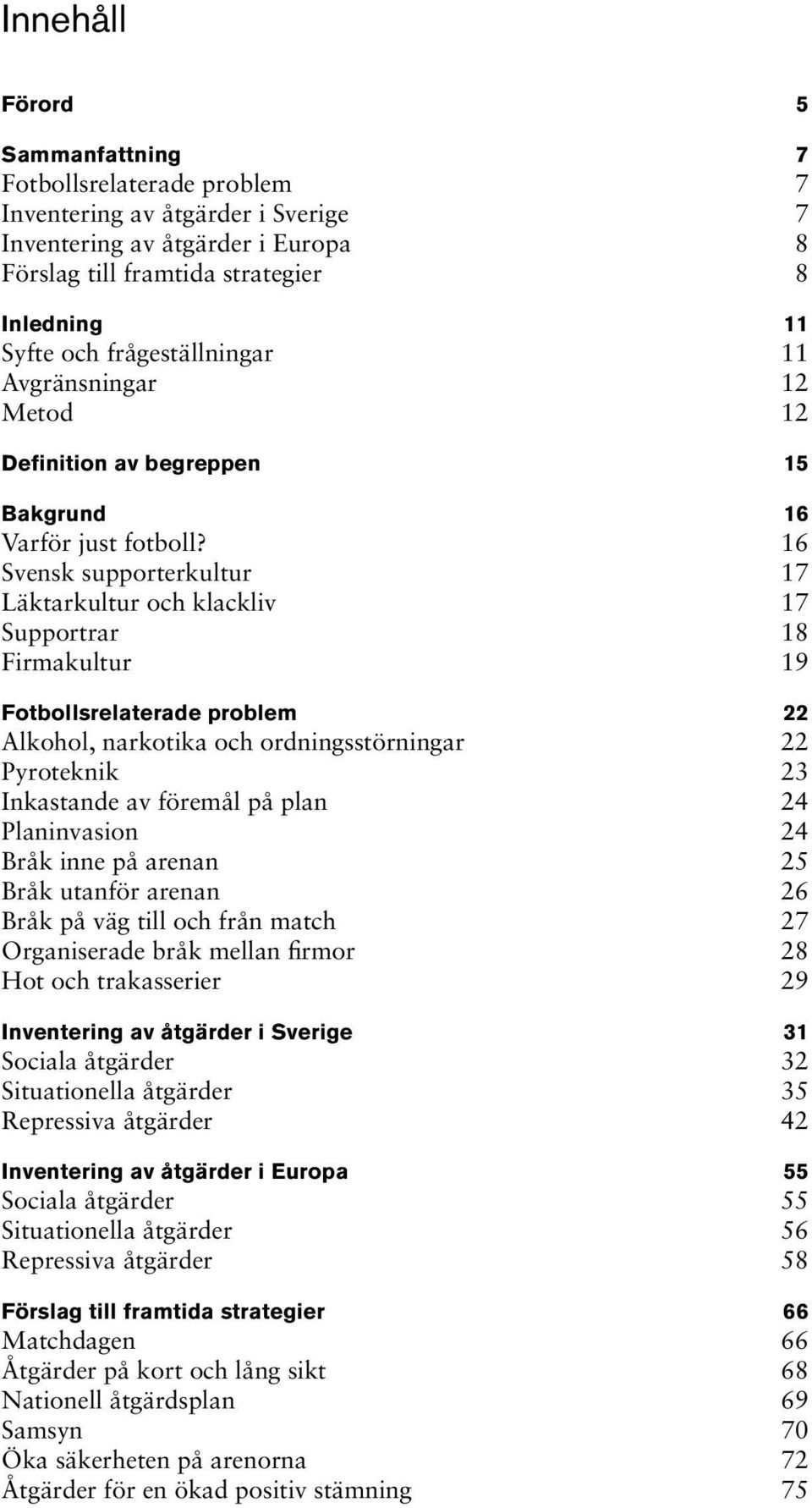 16 Svensk supporterkultur 17 Läktarkultur och klackliv 17 Supportrar 18 Firmakultur 19 Fotbollsrelaterade problem 22 Alkohol, narkotika och ordningsstörningar 22 Pyroteknik 23 Inkastande av föremål