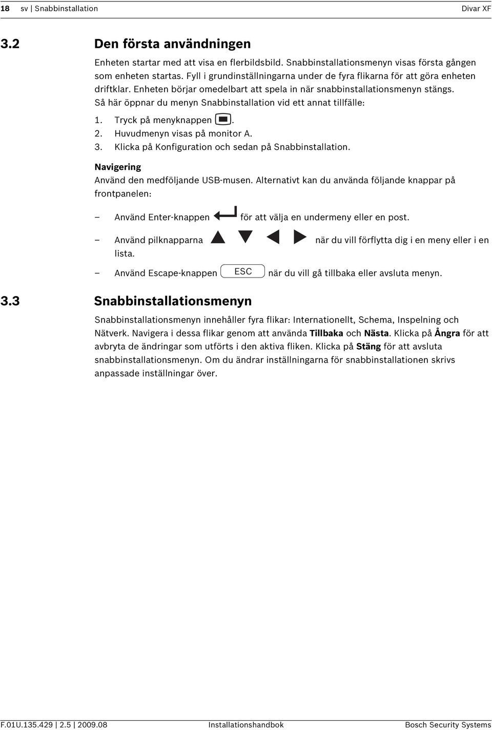 Så här öppnar du menyn Snabbinstallation vid ett annat tillfälle: 1. Tryck på menyknappen. 2. Huvudmenyn visas på monitor A. 3. Klicka på Konfiguration och sedan på Snabbinstallation.