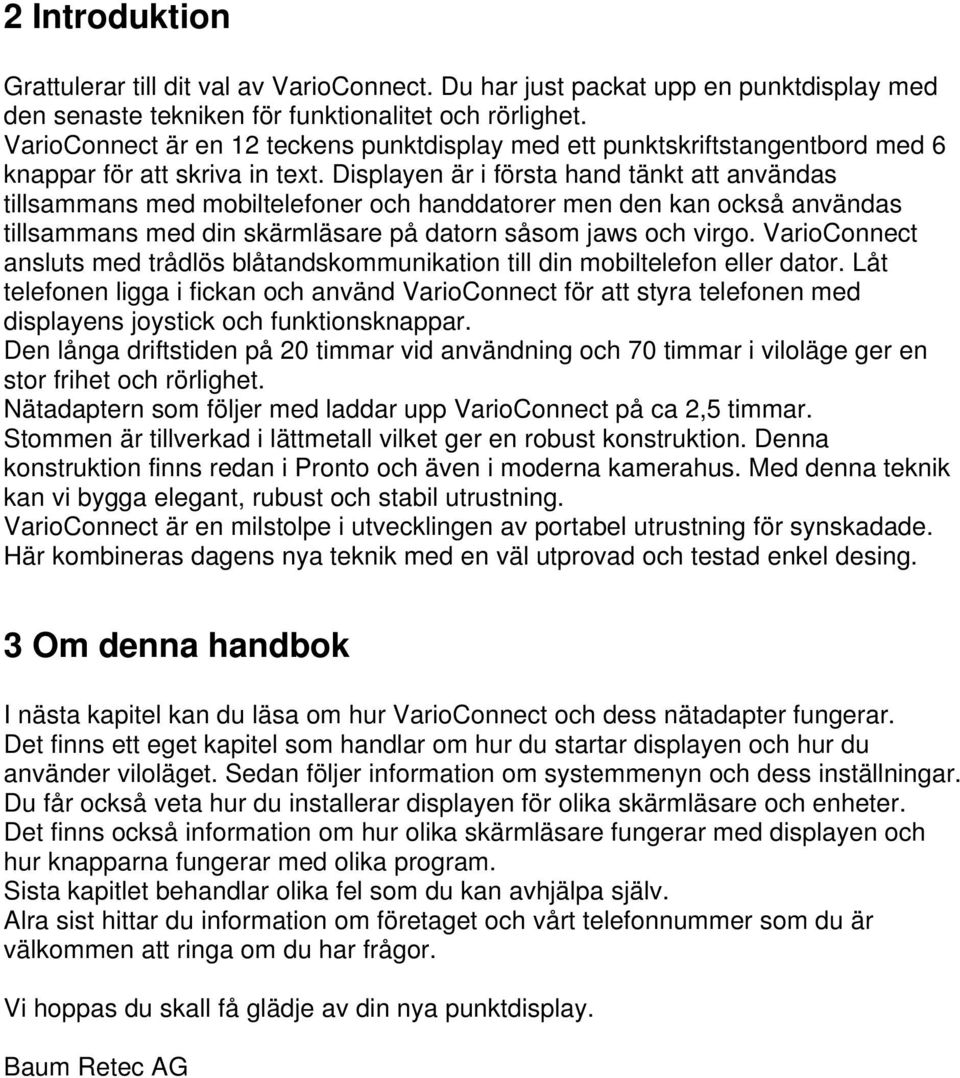 Displayen är i första hand tänkt att användas tillsammans med mobiltelefoner och handdatorer men den kan också användas tillsammans med din skärmläsare på datorn såsom jaws och virgo.