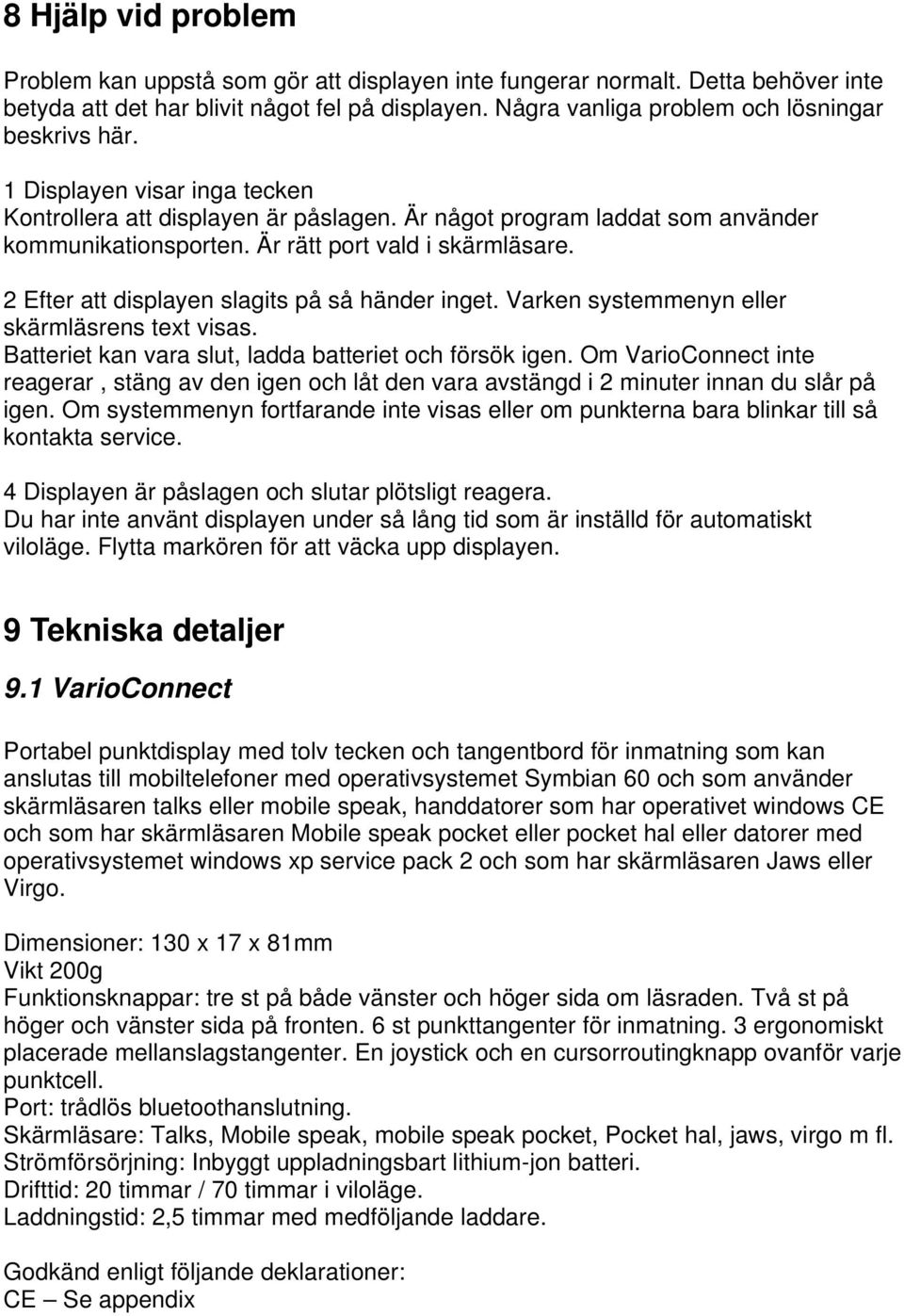 Är rätt port vald i skärmläsare. 2 Efter att displayen slagits på så händer inget. Varken systemmenyn eller skärmläsrens text visas. Batteriet kan vara slut, ladda batteriet och försök igen.