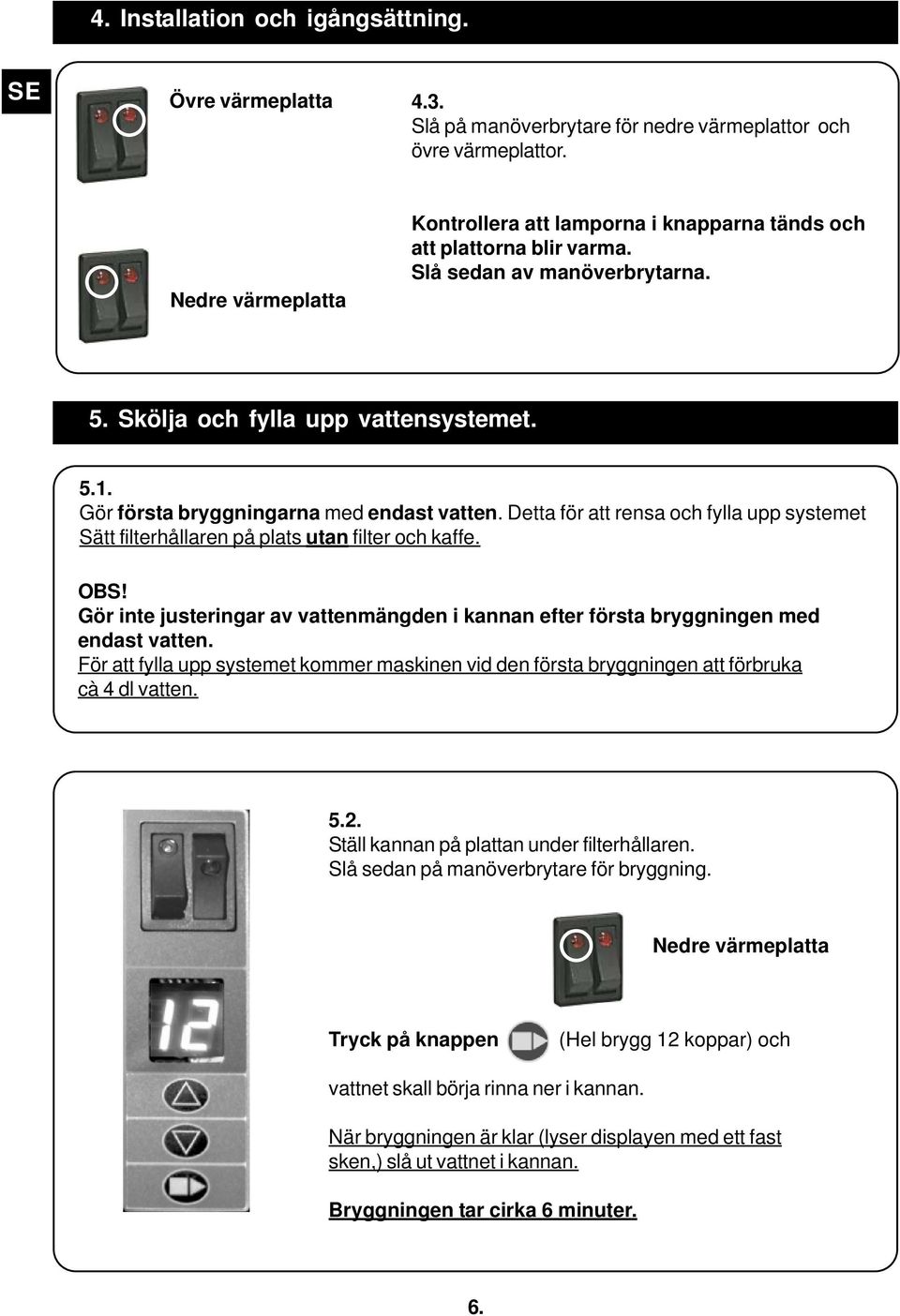 Gör första bryggningarna med endast vatten. Detta för att rensa och fylla upp systemet Sätt filterhållaren på plats utan filter och kaffe. OBS!