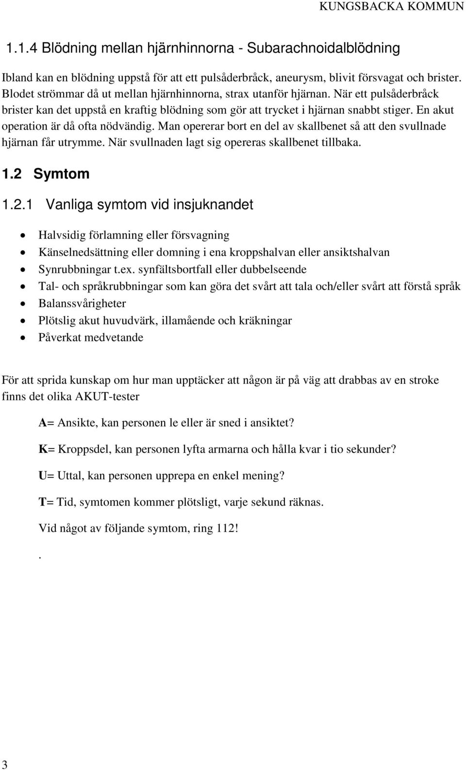 En akut operation är då ofta nödvändig. Man opererar bort en del av skallbenet så att den svullnade hjärnan får utrymme. När svullnaden lagt sig opereras skallbenet tillbaka. 1.2 