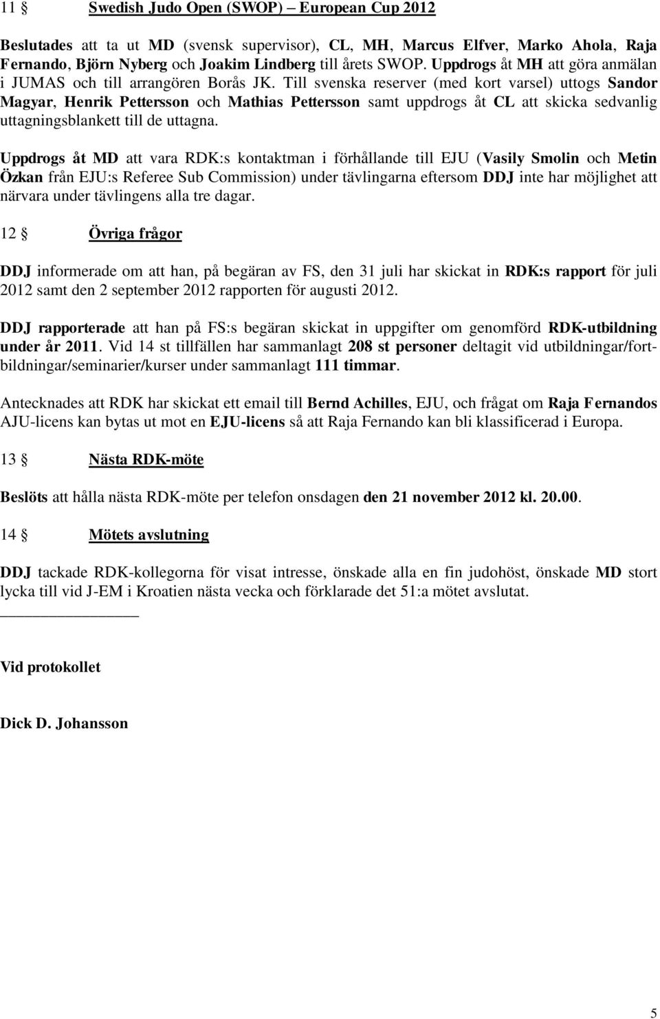 Till svenska reserver (med kort varsel) uttogs Sandor Magyar, Henrik Pettersson och Mathias Pettersson samt uppdrogs åt CL att skicka sedvanlig uttagningsblankett till de uttagna.