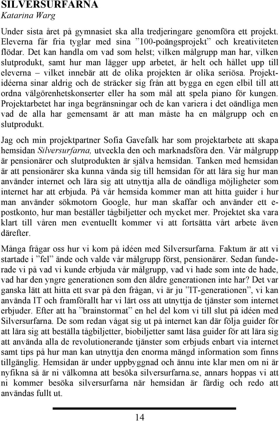 seriösa. Projektidéerna sinar aldrig och de sträcker sig från att bygga en egen elbil till att ordna välgörenhetskonserter eller ha som mål att spela piano för kungen.