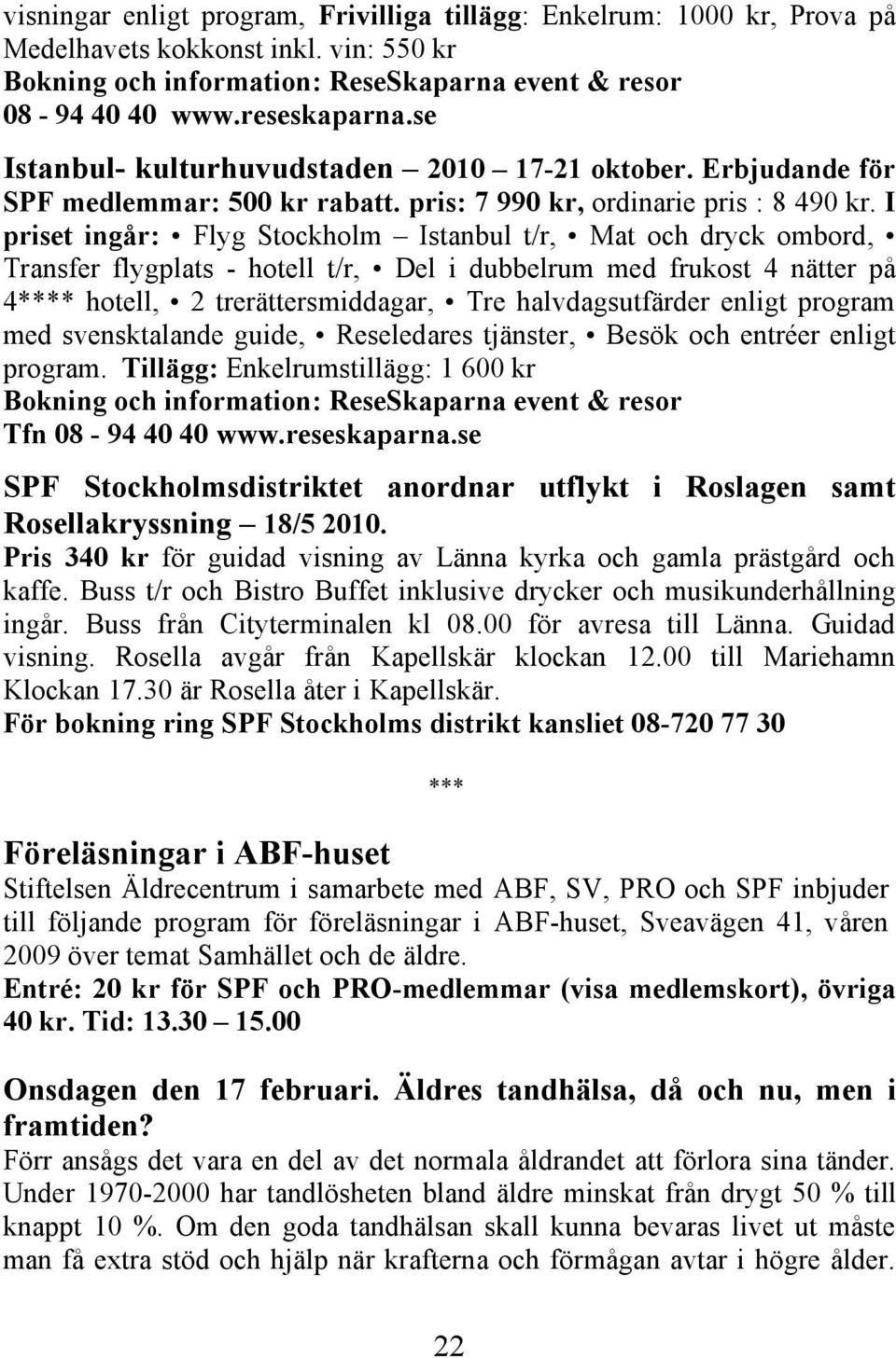 I priset ingår: Flyg Stockholm Istanbul t/r, Mat och dryck ombord, Transfer flygplats - hotell t/r, Del i dubbelrum med frukost 4 nätter på 4**** hotell, 2 trerättersmiddagar, Tre halvdagsutfärder