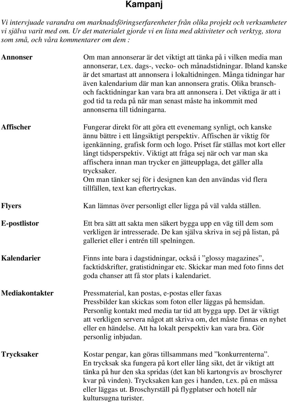 annonserar är det viktigt att tänka på i vilken media man annonserar, t.ex. dags-, vecko- och månadstidningar. Ibland kanske är det smartast att annonsera i lokaltidningen.