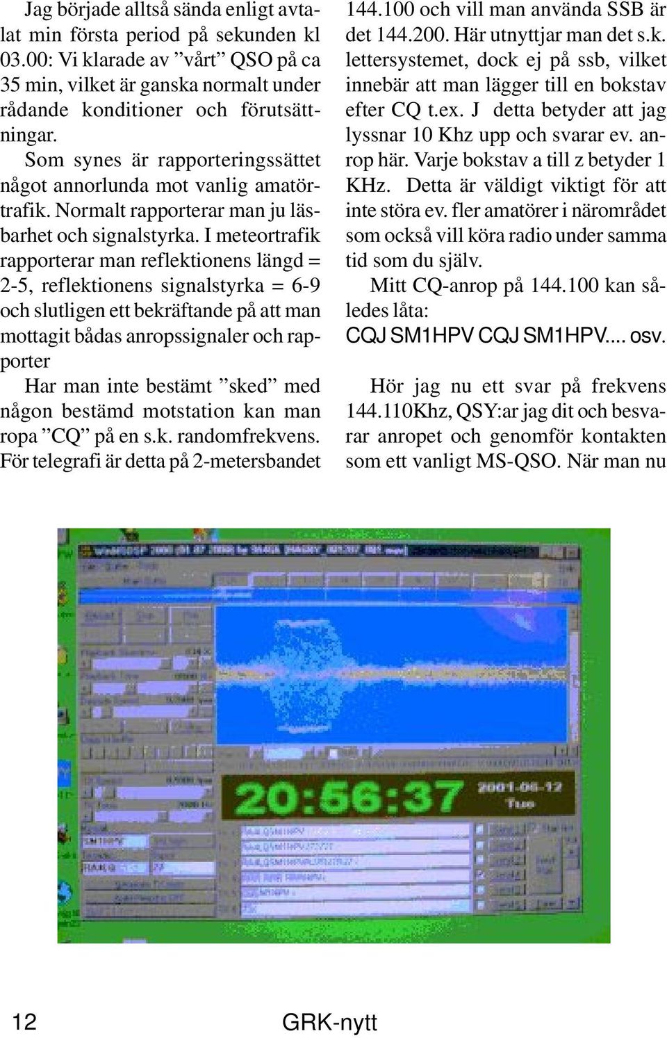 I meteortrafik rapporterar man reflektionens längd = 2-5, reflektionens signalstyrka = 6-9 och slutligen ett bekräftande på att man mottagit bådas anropssignaler och rapporter Har man inte bestämt