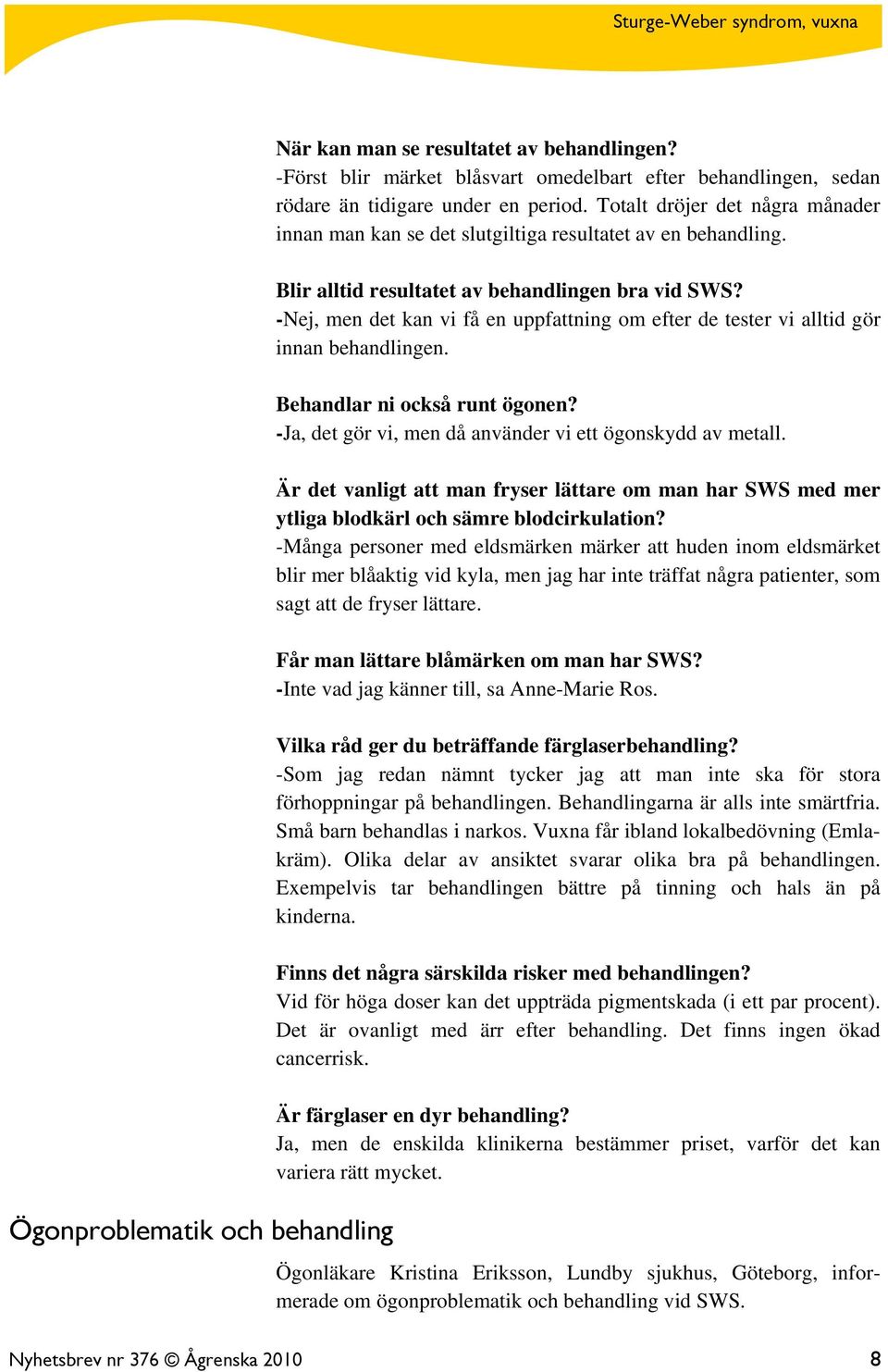 -Nej, men det kan vi få en uppfattning om efter de tester vi alltid gör innan behandlingen. Behandlar ni också runt ögonen? -Ja, det gör vi, men då använder vi ett ögonskydd av metall.