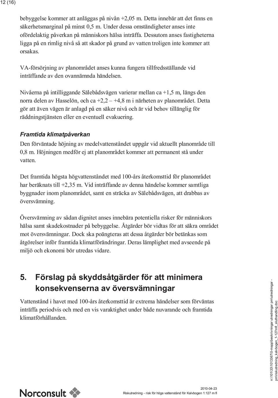 Dessutom anses fastigheterna ligga på en rimlig nivå så att skador på grund av vatten troligen inte kommer att orsakas.