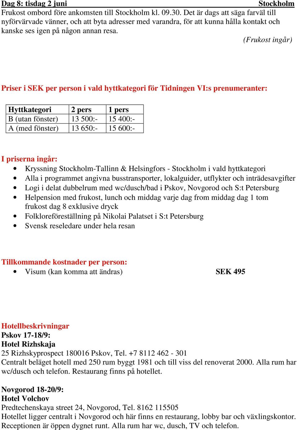 (Frukost ingår) Priser i SEK per person i vald hyttkategori för Tidningen VI:s prenumeranter: Hyttkategori 2 pers 1 pers B (utan fönster) 13 500:- 15 400:- A (med fönster) 13 650:- 15 600:- I