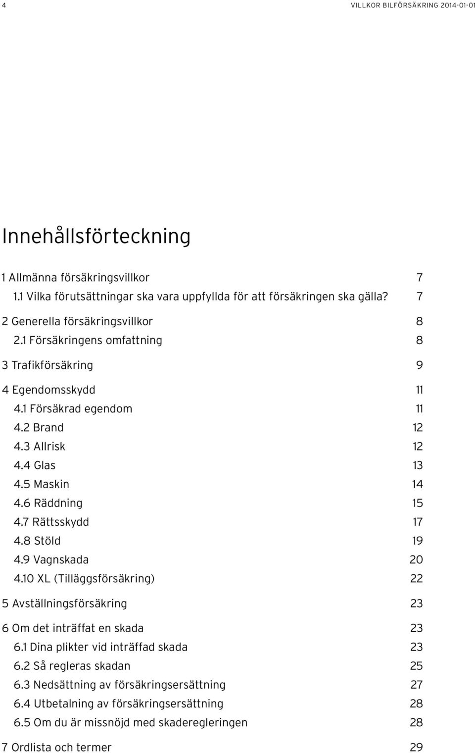 5 Maskin 14 4.6 Räddning 15 4.7 Rättsskydd 17 4.8 Stöld 19 4.9 Vagnskada 20 4.10 XL (Tilläggsförsäkring) 22 5 Avställningsförsäkring 23 6 Om det inträffat en skada 23 6.