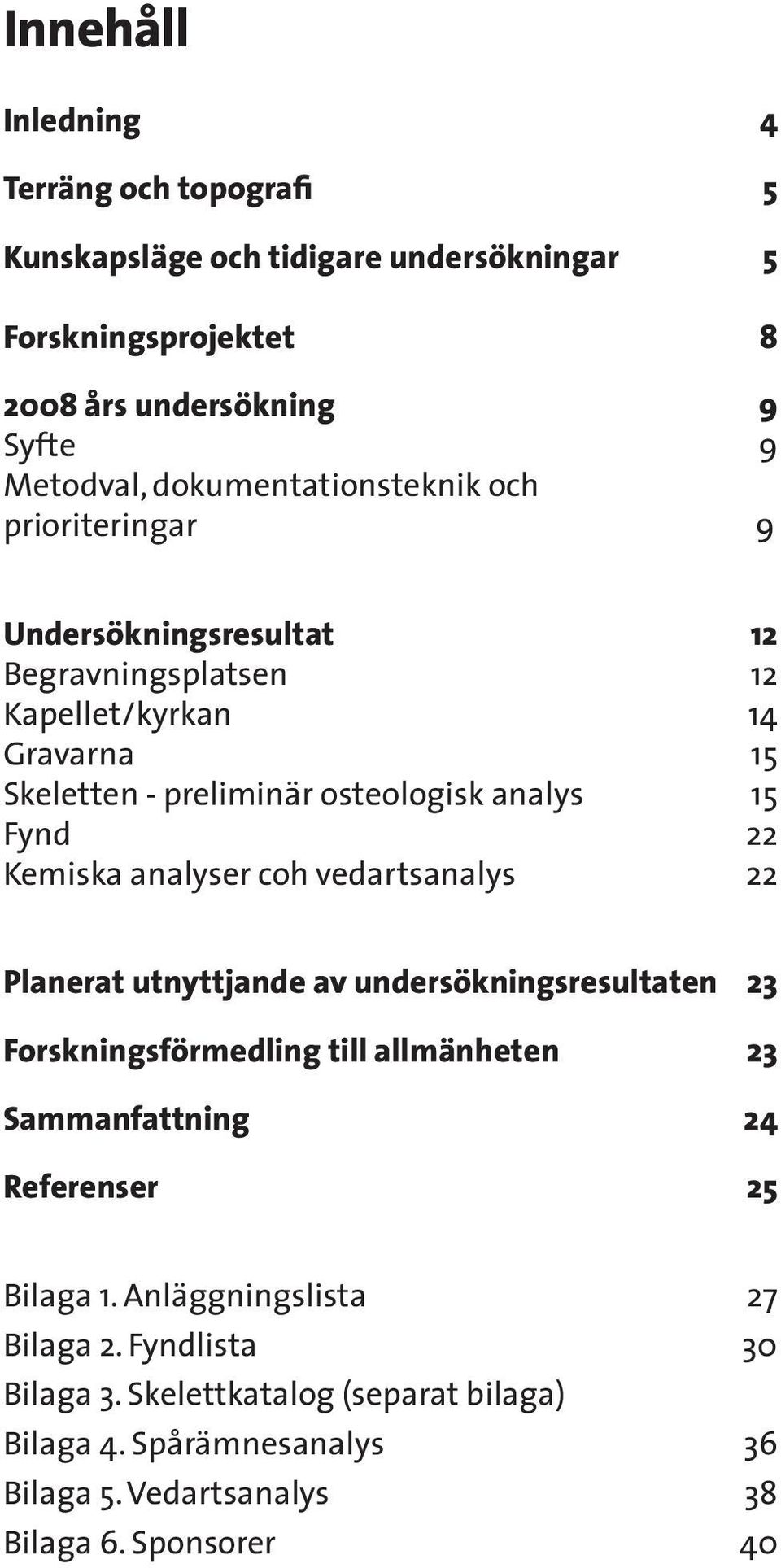 Fynd 22 Kemiska analyser coh vedartsanalys 22 Planerat utnyttjande av undersökningsresultaten 23 Forskningsförmedling till allmänheten 23 Sammanfattning 24