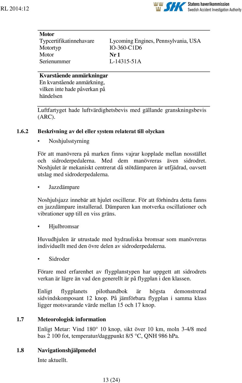 2 Beskrivning av del eller system relaterat till olyckan Noshjulsstyrning För att manövrera på marken finns vajrar kopplade mellan nosstället och sidroderpedalerna. Med dem manövreras även sidrodret.