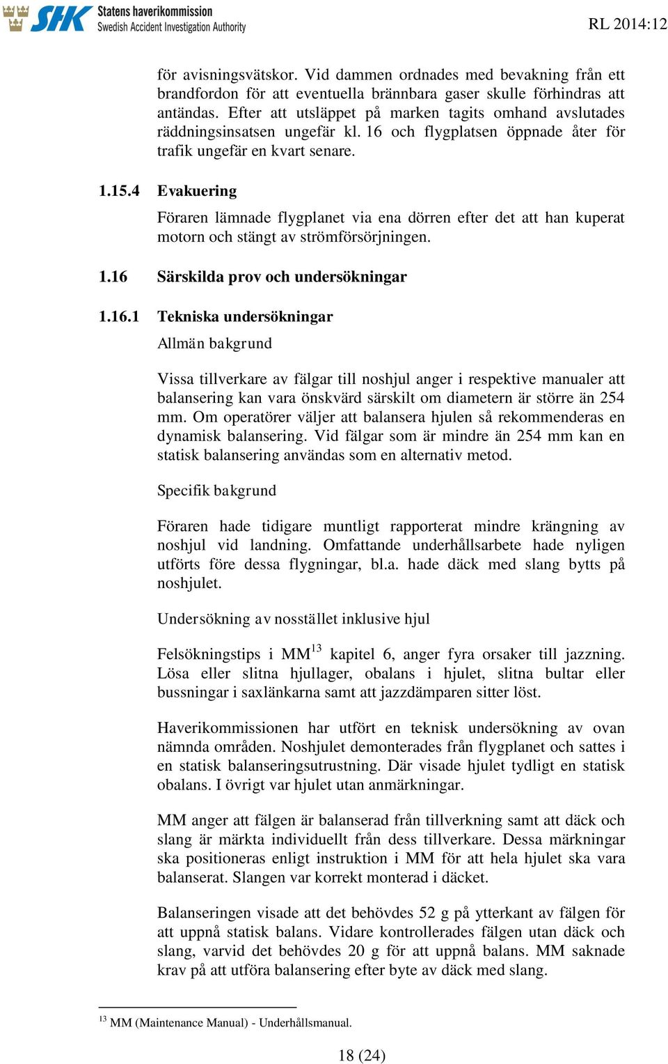 4 Evakuering Föraren lämnade flygplanet via ena dörren efter det att han kuperat motorn och stängt av strömförsörjningen. 1.16 