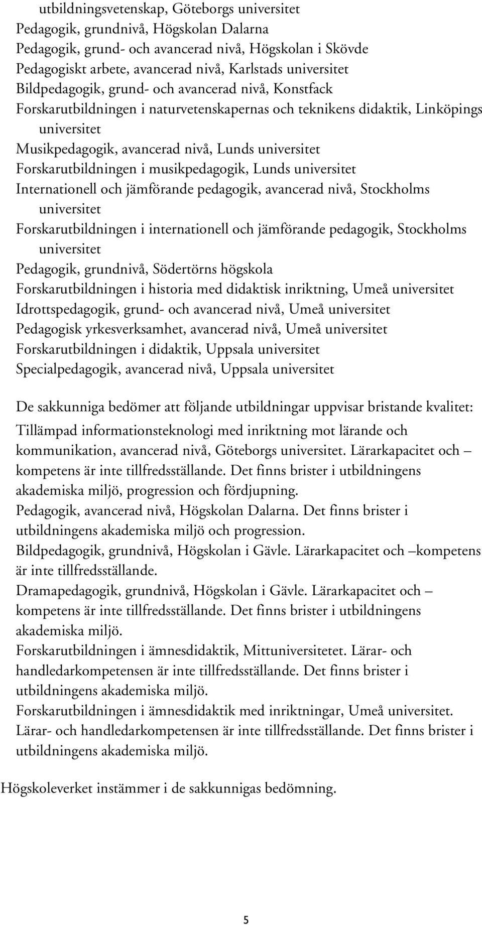 Forskarutbildningen i musikpedagogik, Lunds universitet Internationell och jämförande pedagogik, avancerad nivå, Stockholms universitet Forskarutbildningen i internationell och jämförande pedagogik,