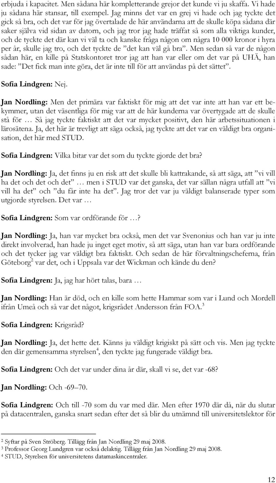 hade träffat så som alla viktiga kunder, och de tyckte det där kan vi väl ta och kanske fråga någon om några 10 000 kronor i hyra per år, skulle jag tro, och det tyckte de det kan väl gå bra.