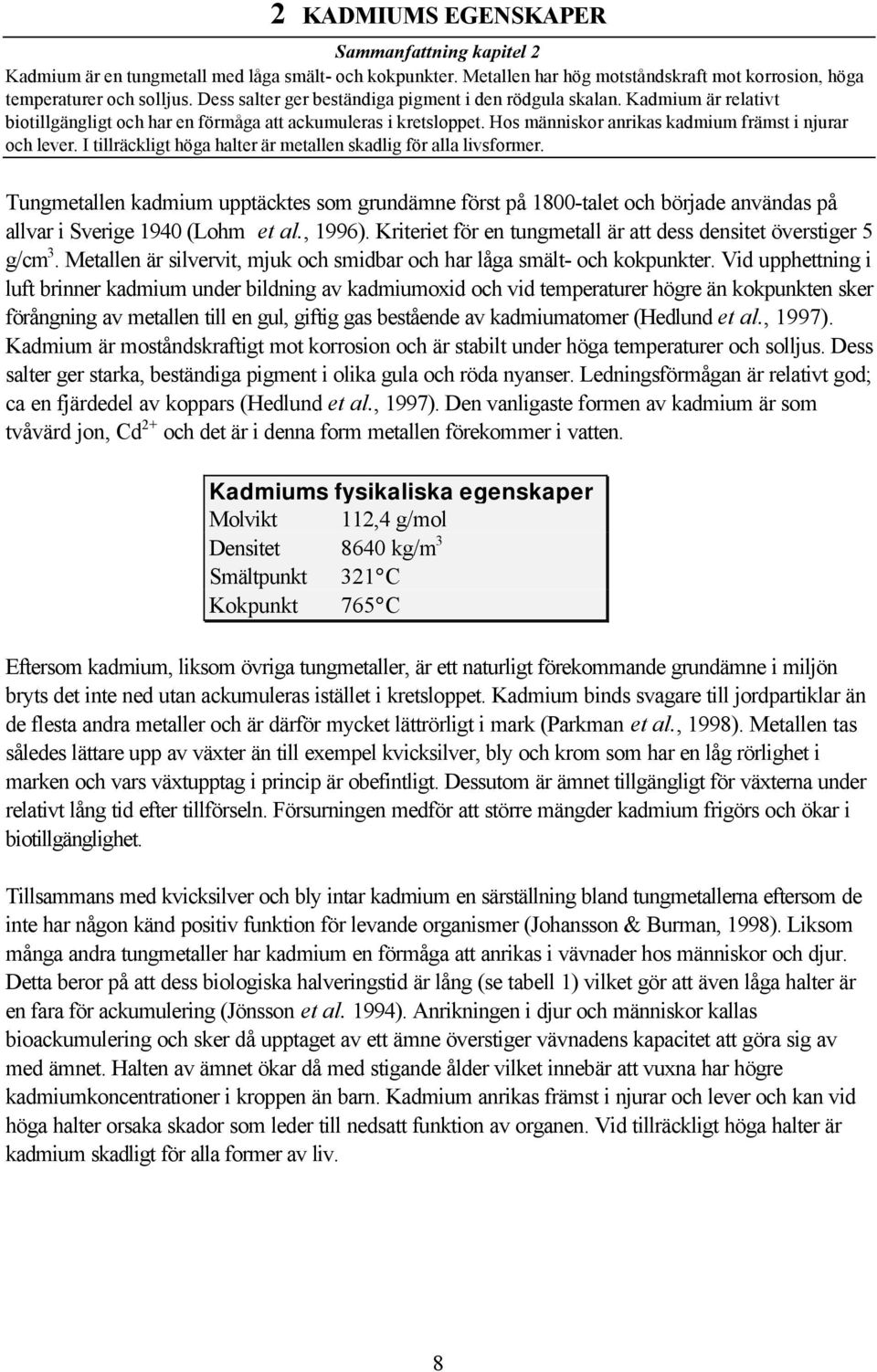 I tillräckligt höga halter är metallen skadlig för alla livsformer. Tungmetallen kadmium upptäcktes som grundämne först på 1800-talet och började användas på allvar i Sverige 1940 (Lohm et al., 1996).