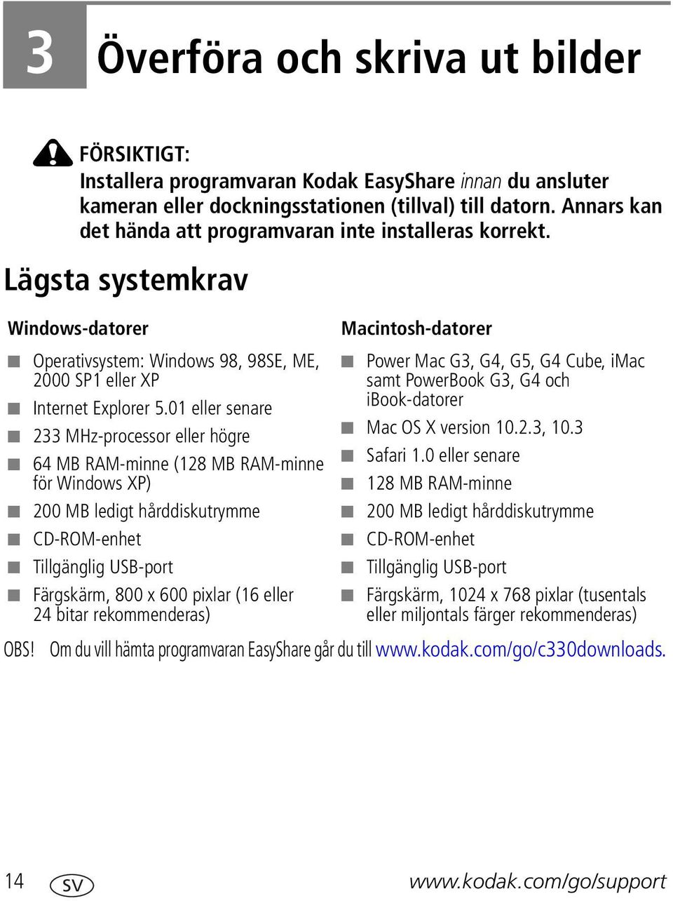 01 eller senare 233 MHz-processor eller högre 64 MB RAM-minne (128 MB RAM-minne för Windows XP) 200 MB ledigt hårddiskutrymme CD-ROM-enhet Tillgänglig USB-port Färgskärm, 800 x 600 pixlar (16 eller