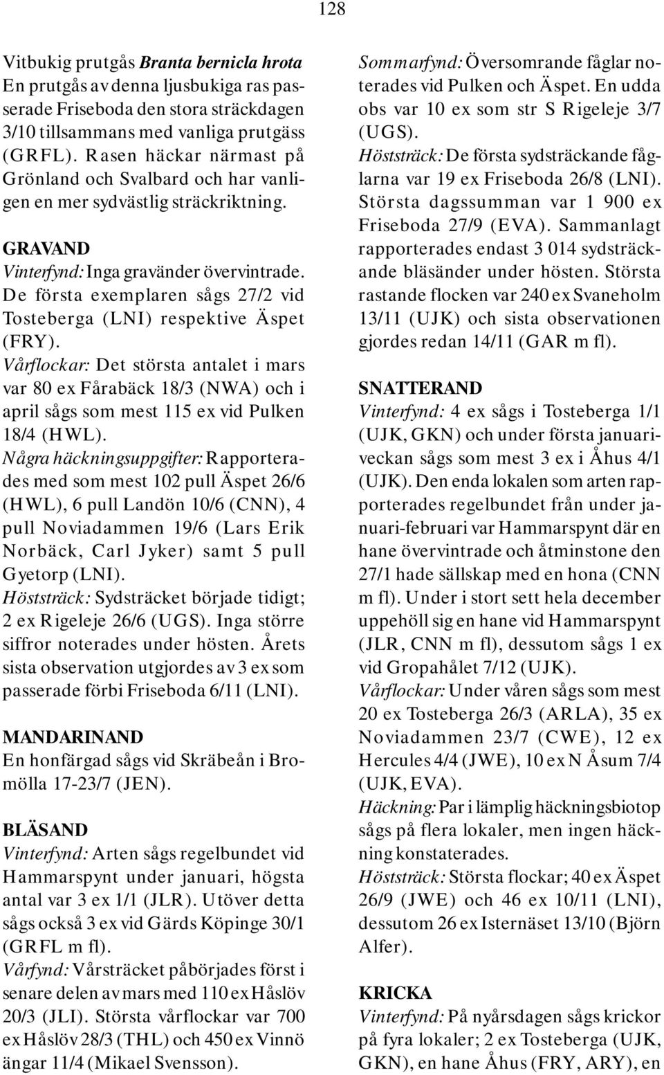 De första exemplaren sågs 27/2 vid Tosteberga (LNI) respektive Äspet (FRY). Vårflockar: Det största antalet i mars var 80 ex Fårabäck 18/3 (NWA) och i april sågs som mest 115 ex vid Pulken 18/4 (HWL).