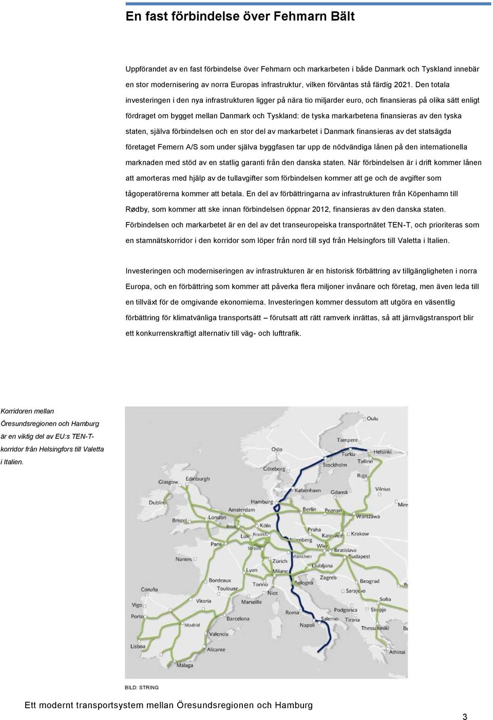 Den totala investeringen i den nya infrastrukturen ligger på nära tio miljarder euro, och finansieras på olika sätt enligt fördraget om bygget mellan Danmark och Tyskland: de tyska markarbetena