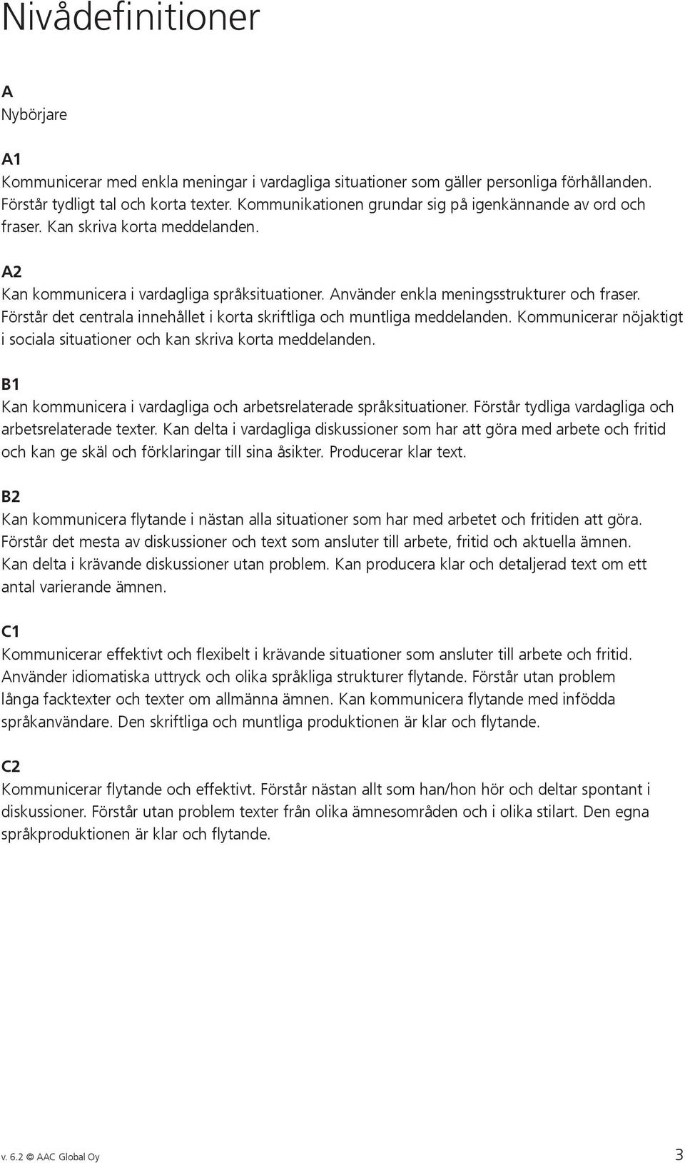 Förstår det centrala innehållet i korta skriftliga och muntliga meddelanden. Kommunicerar nöjaktigt i sociala situationer och kan skriva korta meddelanden.