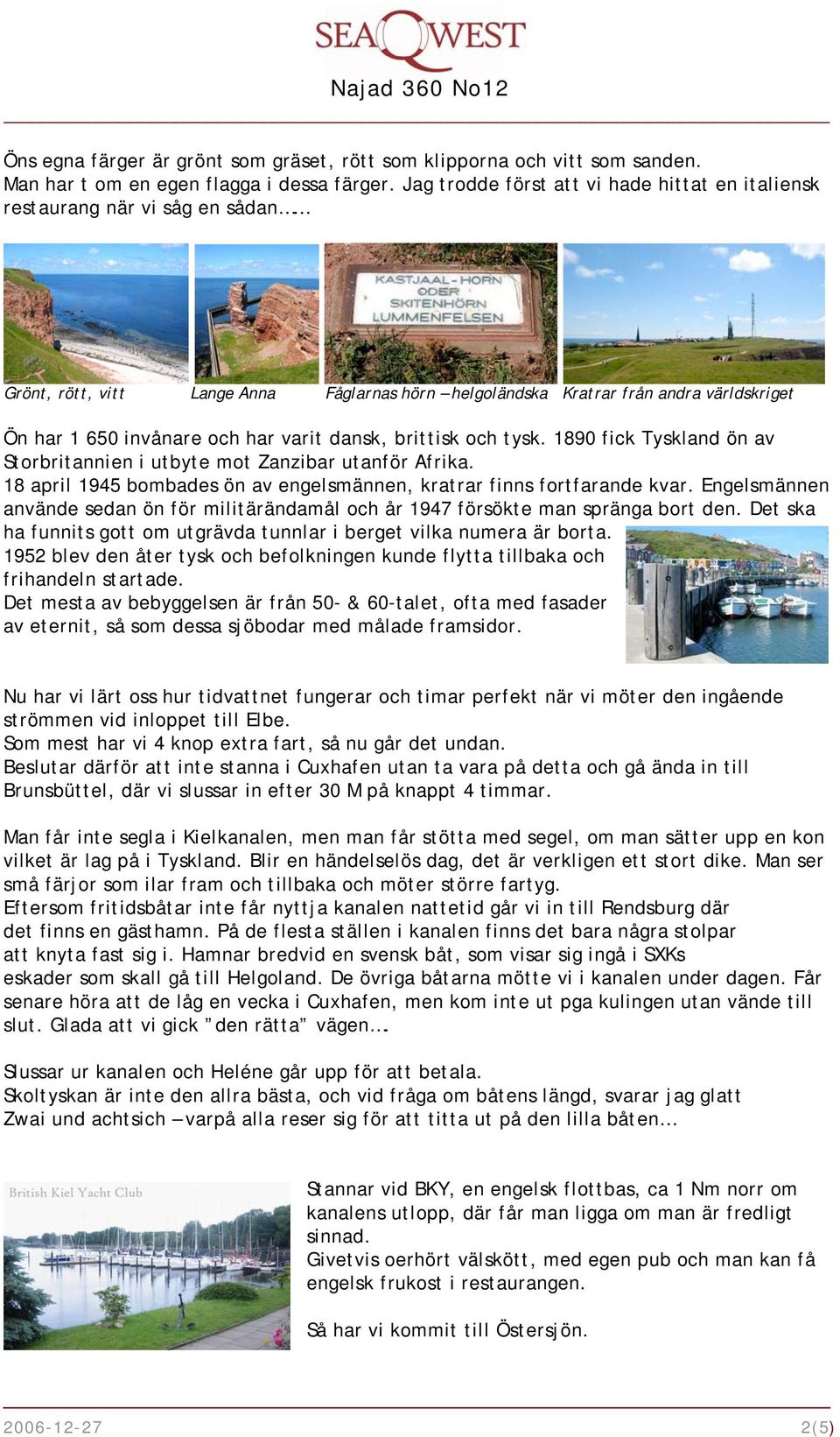 varit dansk, brittisk och tysk. 1890 fick Tyskland ön av Storbritannien i utbyte mot Zanzibar utanför Afrika. 18 april 1945 bombades ön av engelsmännen, kratrar finns fortfarande kvar.