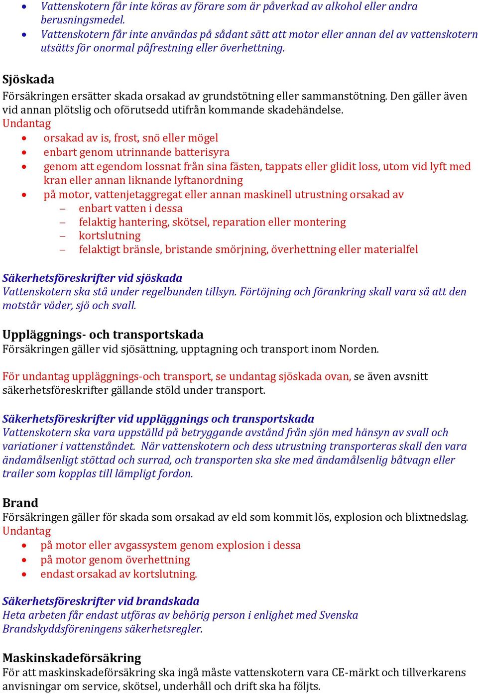 Sjöskada Försäkringen ersätter skada orsakad av grundstötning eller sammanstötning. Den gäller även vid annan plötslig och oförutsedd utifrån kommande skadehändelse.