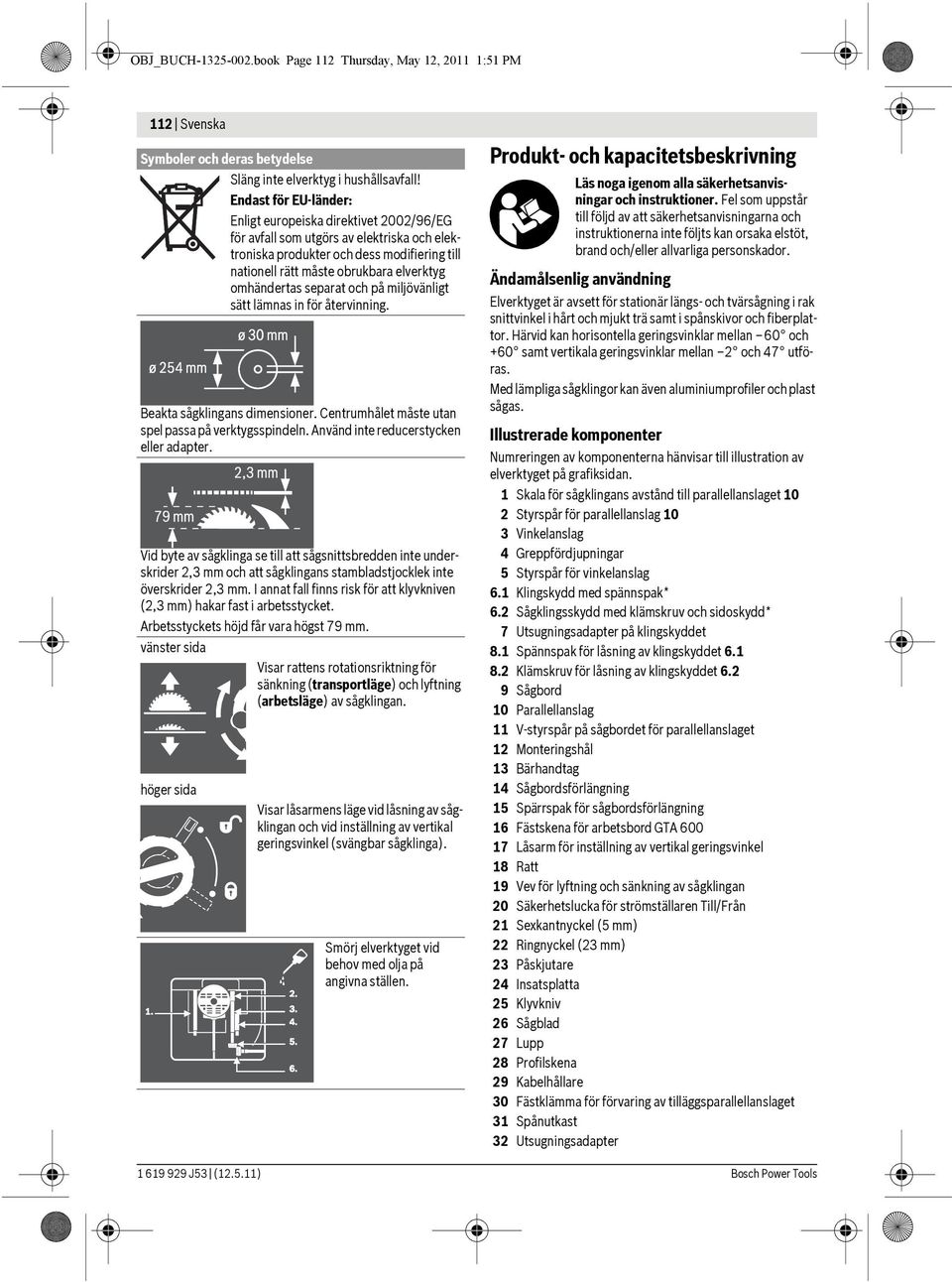 omhändertas separat och på miljövänligt sätt lämnas in för återvinning. Beakta sågklingans dimensioner. Centrumhålet måste utan spel passa på verktygsspindeln.