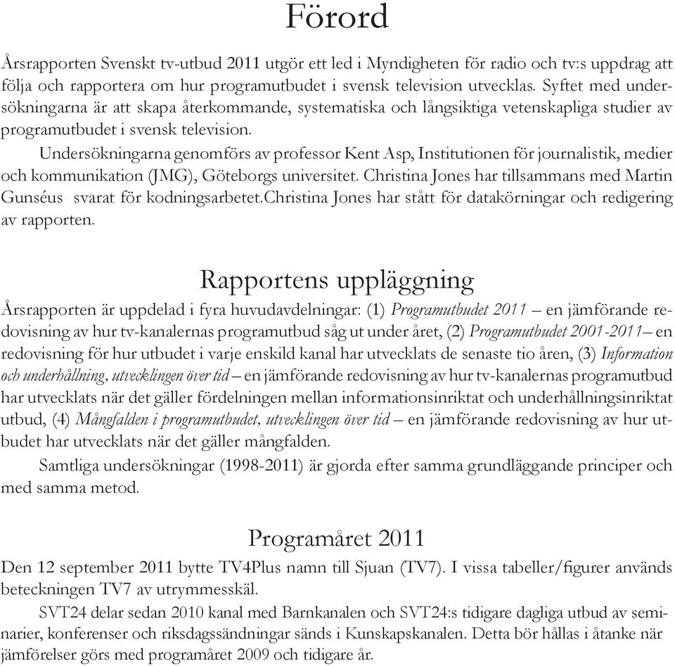 Undersökningarna genomförs av professor Kent Asp, Institutionen för journalistik, medier och kommunikation (JMG), Göteborgs universitet.