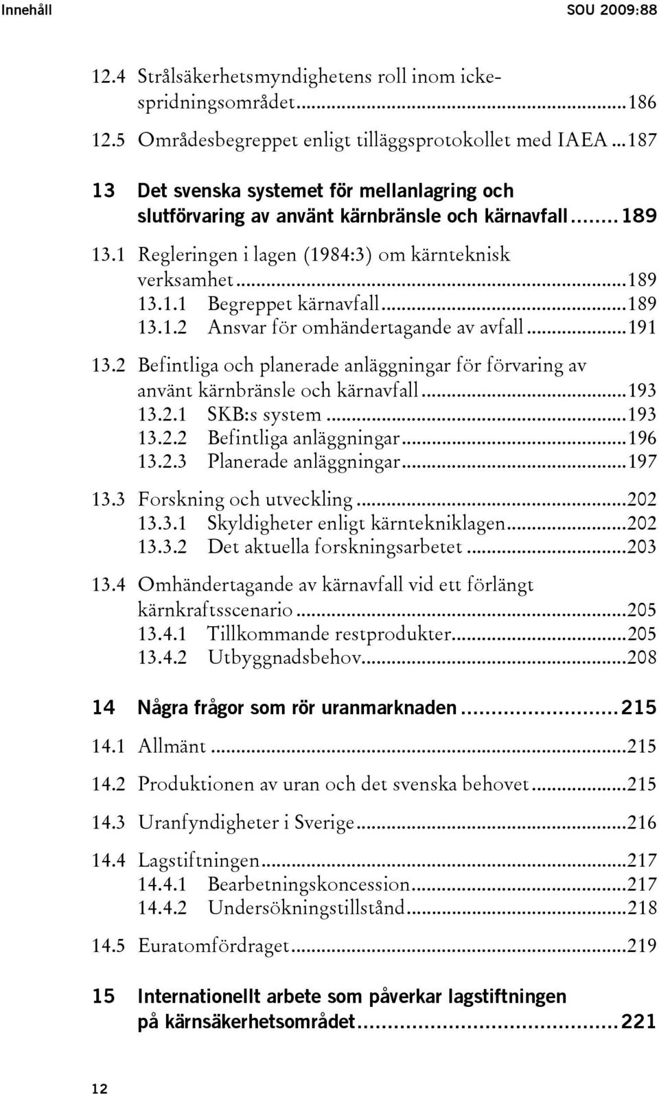 ..189 13.1.2 Ansvar för omhändertagande av avfall...191 13.2 Befintliga och planerade anläggningar för förvaring av använt kärnbränsle och kärnavfall...193 13.2.1 SKB:s system...193 13.2.2 Befintliga anläggningar.