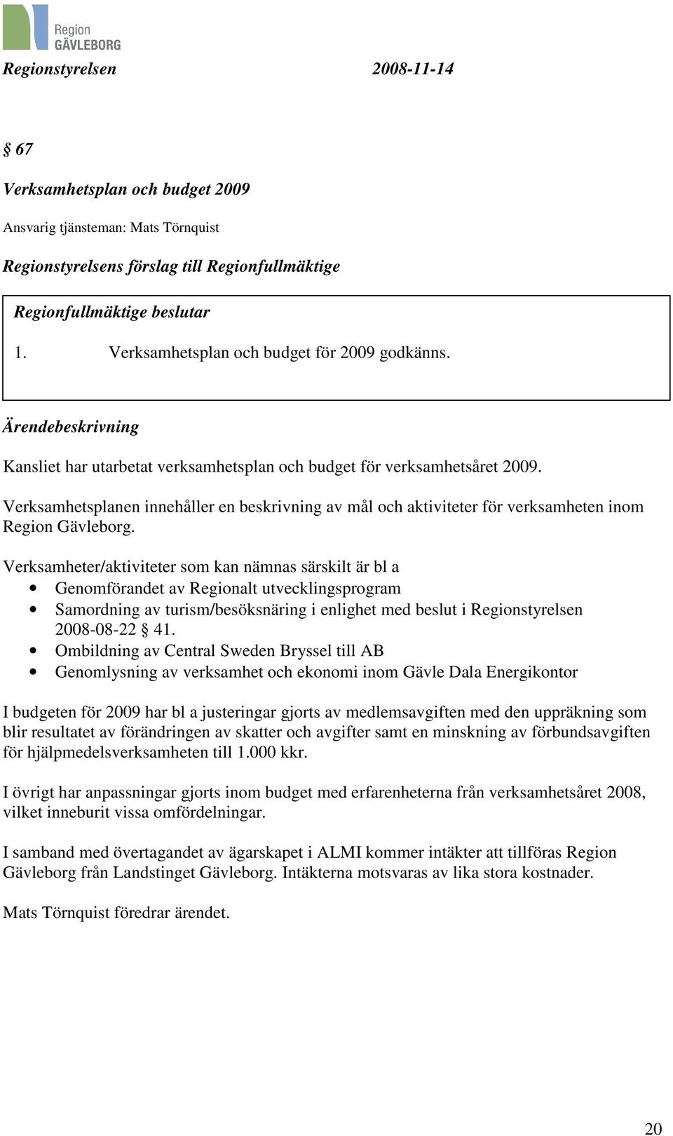 Verksamheter/aktiviteter som kan nämnas särskilt är bl a Genomförandet av Regionalt utvecklingsprogram Samordning av turism/besöksnäring i enlighet med beslut i Regionstyrelsen 2008-08-22 41.