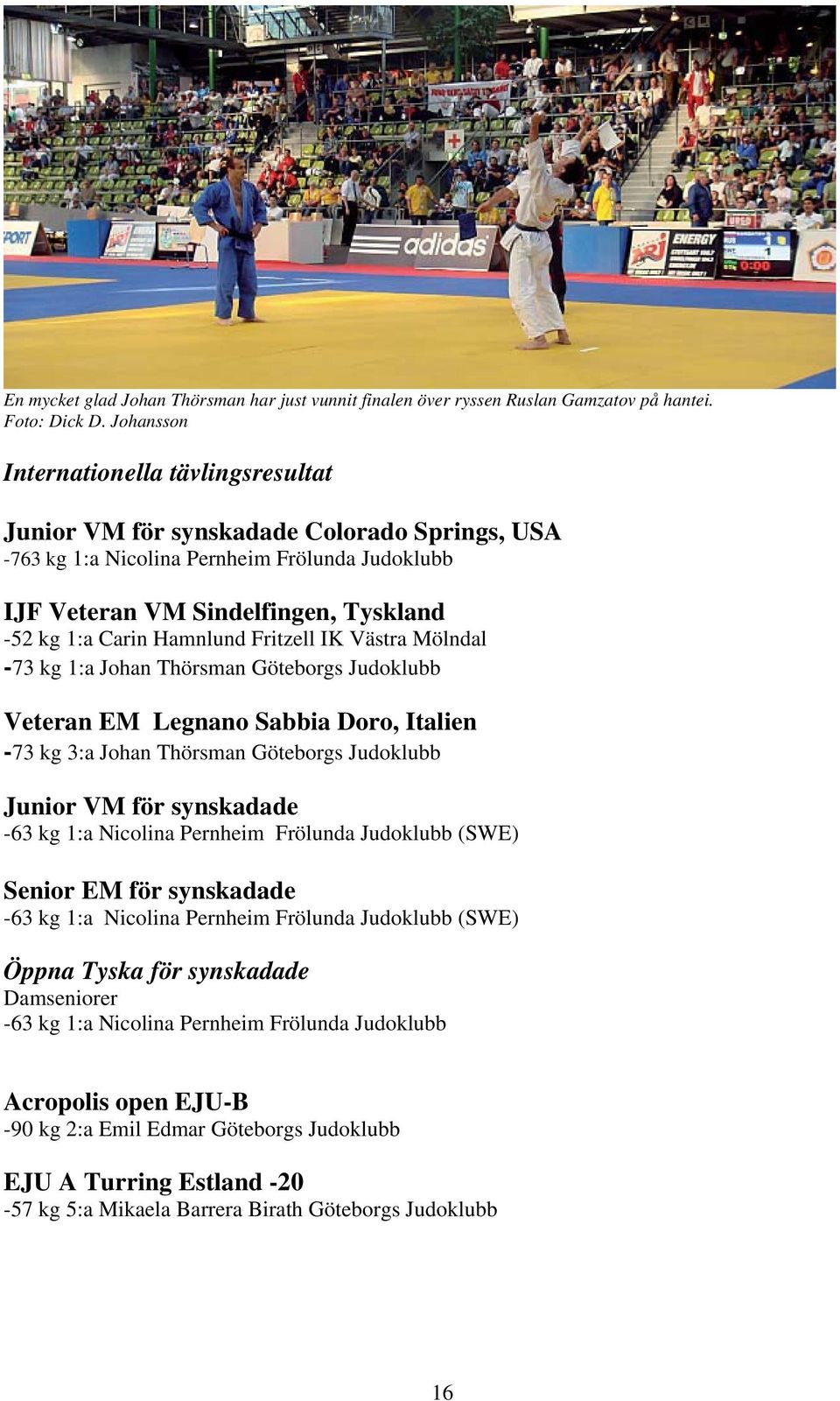 Hamnlund Fritzell IK Västra Mölndal -73 kg 1:a Johan Thörsman Göteborgs Judoklubb Veteran EM Legnano Sabbia Doro, Italien -73 kg 3:a Johan Thörsman Göteborgs Judoklubb Junior VM för synskadade -63 kg