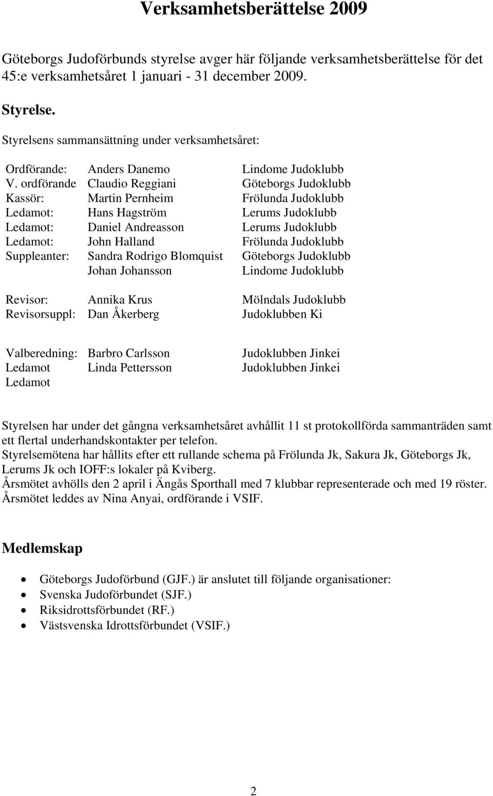 ordförande Claudio Reggiani Göteborgs Judoklubb Kassör: Martin Pernheim Frölunda Judoklubb Ledamot: Hans Hagström Lerums Judoklubb Ledamot: Daniel Andreasson Lerums Judoklubb Ledamot: John Halland