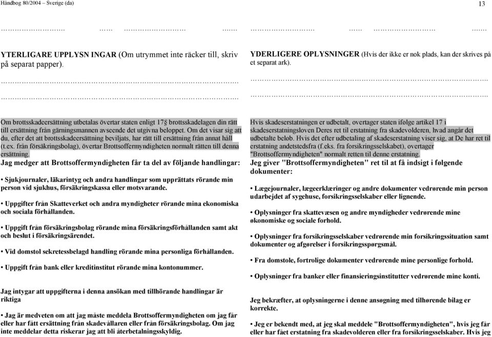 .. Om brottsskadeersättning utbetalas övertar staten enligt 17 brottsskadelagen din rätt till ersättning från gärningsmannen avseende det utgivna beloppet.