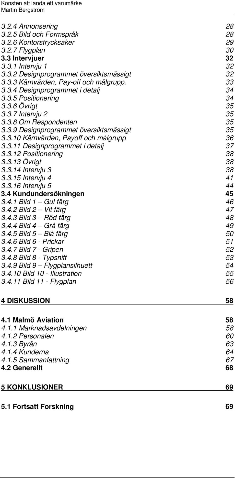 3.11 Designprogrammet i detalj 37 3.3.12 Positionering 38 3.3.13 Övrigt 38 3.3.14 Intervju 3 38 3.3.15 Intervju 4 41 3.3.16 Intervju 5 44 3.4 Kundundersökningen 45 3.4.1 Bild 1 Gul färg 46 3.4.2 Bild 2 Vit färg 47 3.