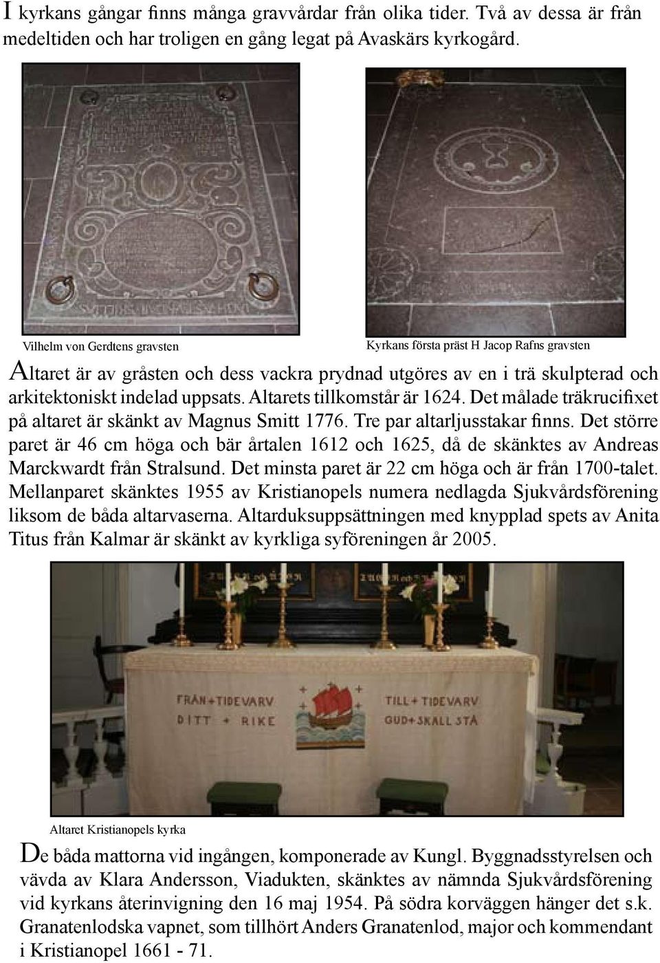 Altarets tillkomstår är 1624. Det målade träkrucifixet på altaret är skänkt av Magnus Smitt 1776. Tre par altarljusstakar finns.