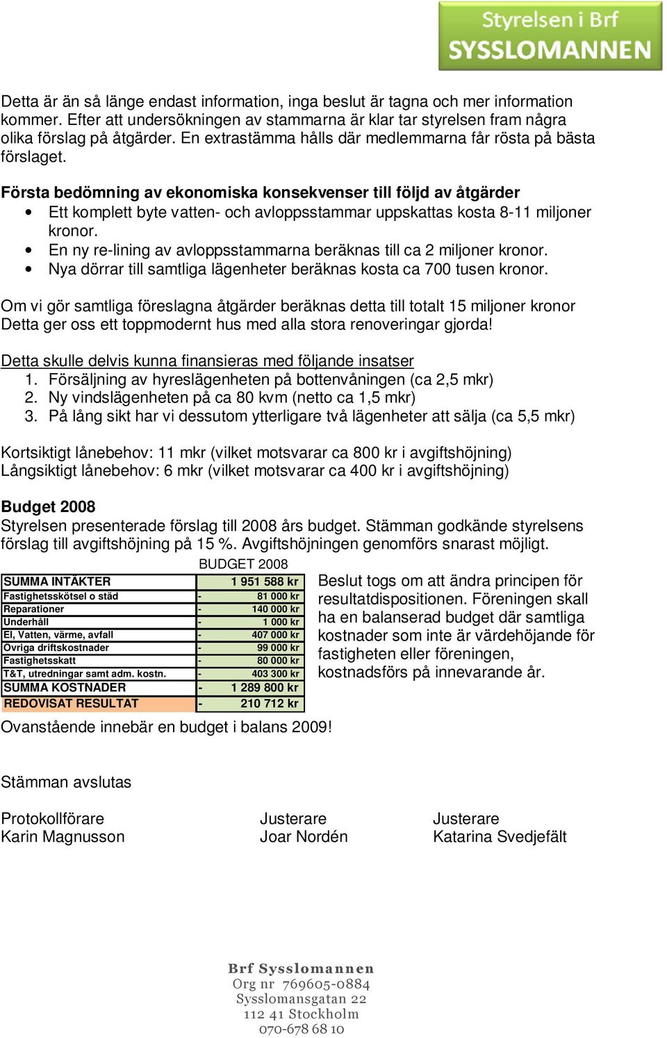 Första bedömning av ekonomiska konsekvenser till följd av åtgärder Ett komplett byte vatten och avloppsstammar uppskattas kosta 811 miljoner kronor.