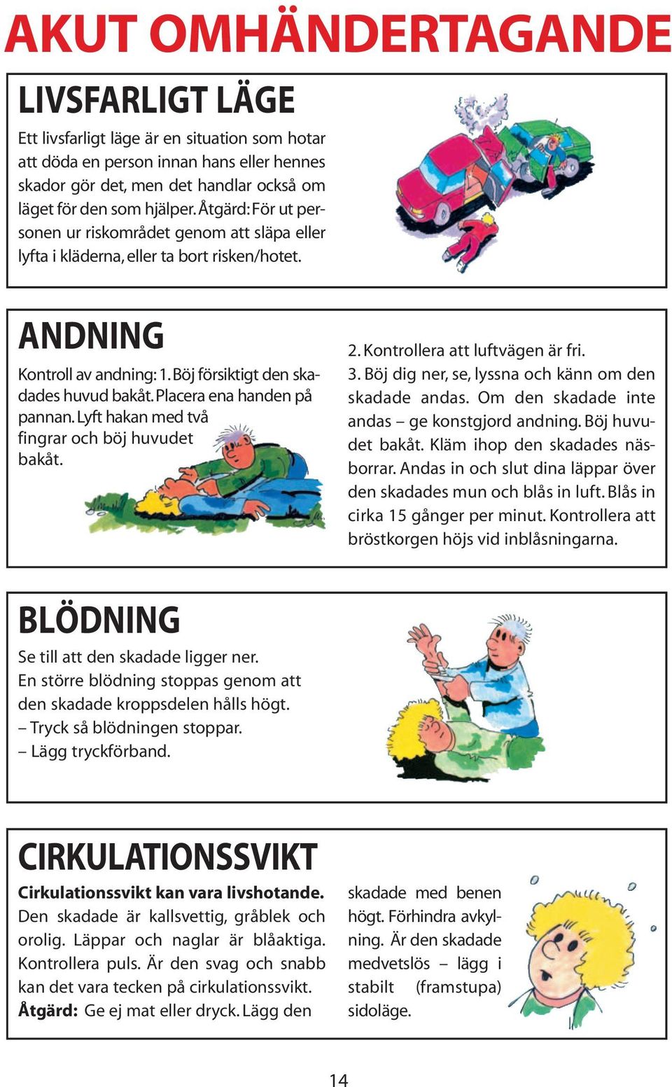 Placera ena handen på pannan. Lyft hakan med två fingrar och böj huvudet bakåt. 2. Kontrollera att luftvägen är fri. 3. Böj dig ner, se, lyssna och känn om den skadade andas.