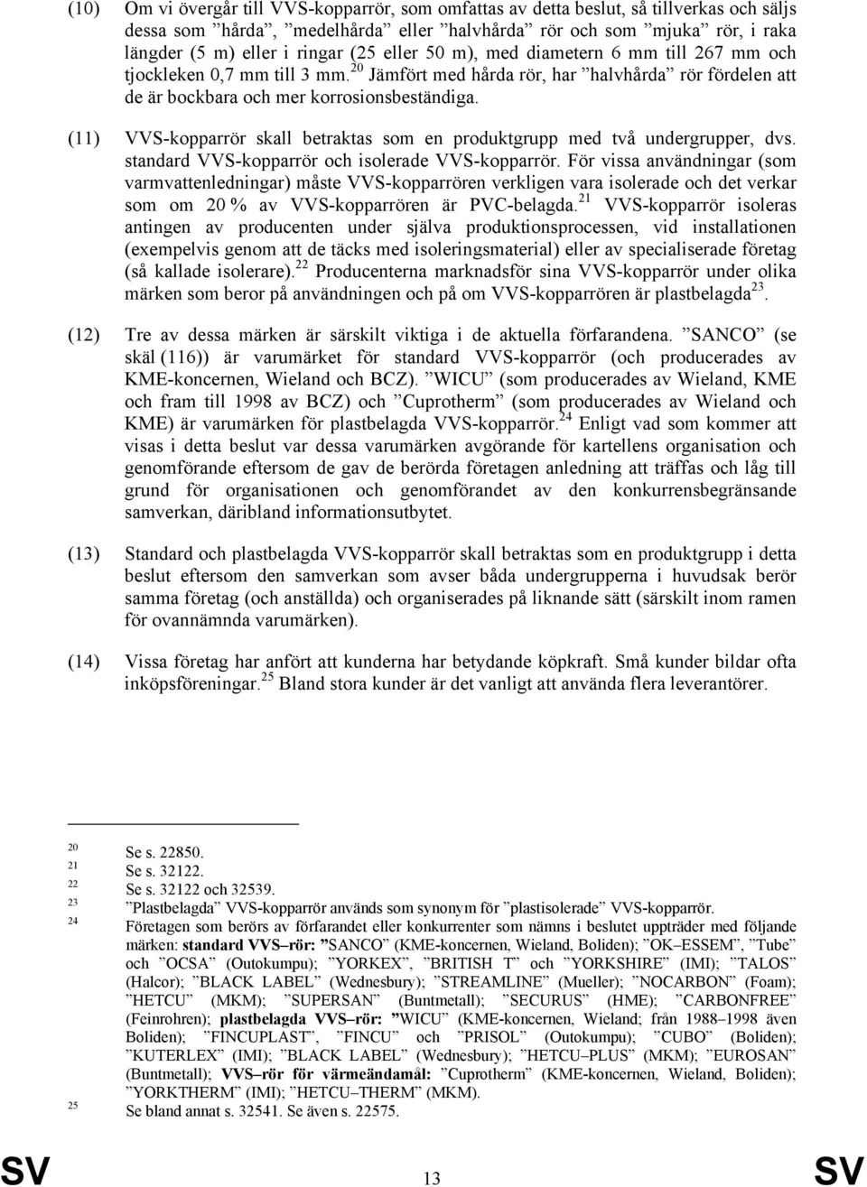 (11) VVS-kopparrör skall betraktas som en produktgrupp med två undergrupper, dvs. standard VVS-kopparrör och isolerade VVS-kopparrör.