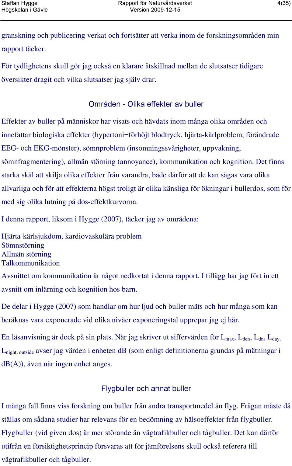 Områden - Olika effekter av buller Effekter av buller på människor har visats och hävdats inom många olika områden och innefattar biologiska effekter (hypertoni=förhöjt blodtryck, hjärta-kärlproblem,