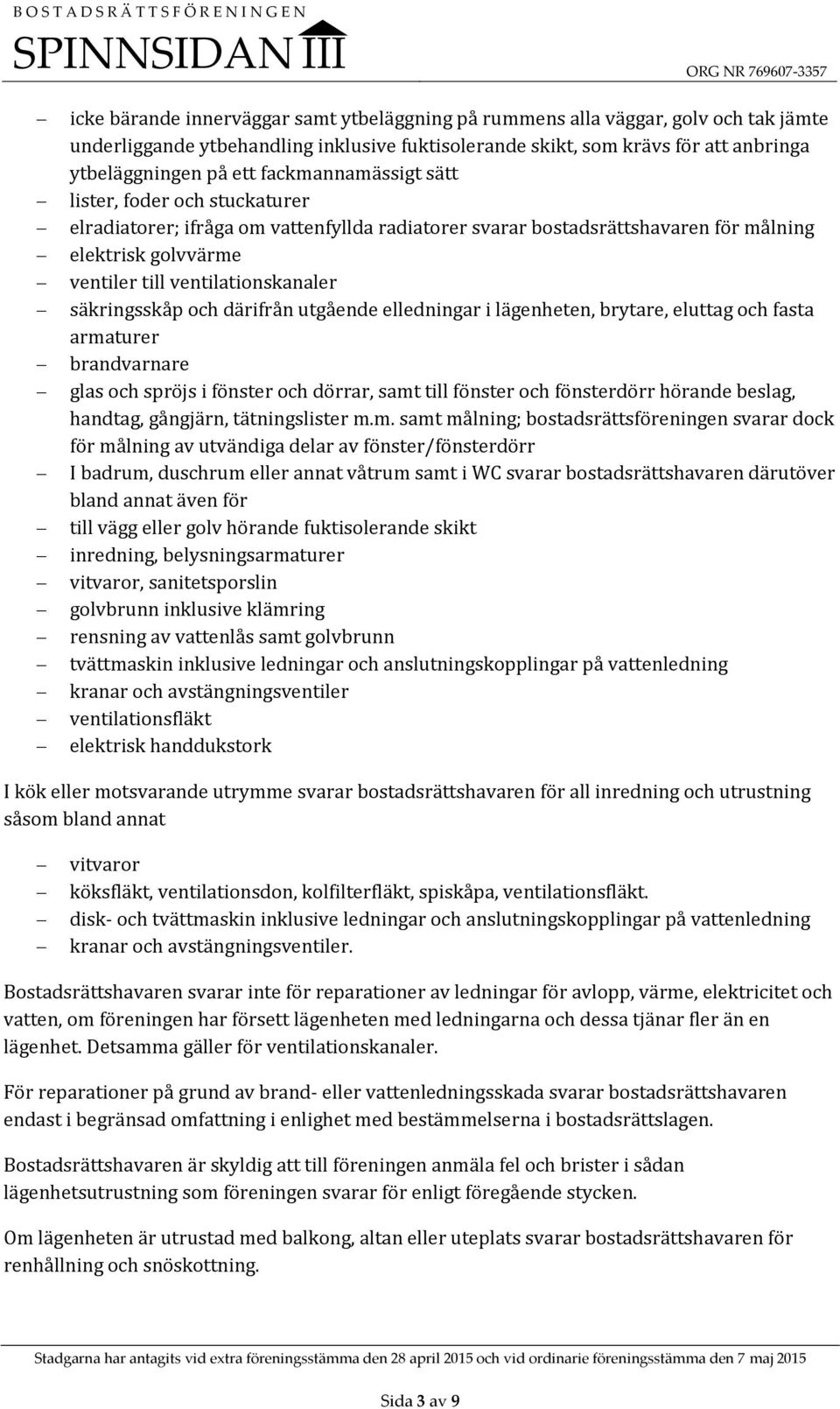 säkringsskåp och därifrån utgående elledningar i lägenheten, brytare, eluttag och fasta armaturer brandvarnare glas och spröjs i fönster och dörrar, samt till fönster och fönsterdörr hörande beslag,