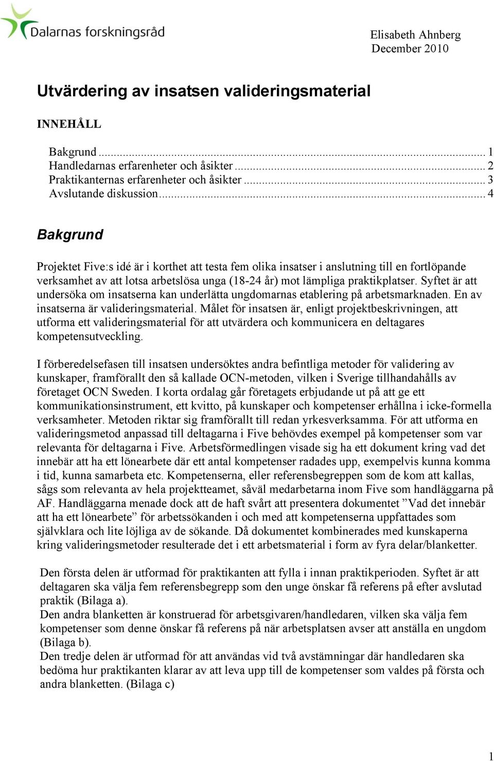 .. 4 Bakgrund Projektet Five:s idé är i korthet att testa fem olika insatser i anslutning till en fortlöpande verksamhet av att lotsa arbetslösa unga (18-24 år) mot lämpliga praktikplatser.